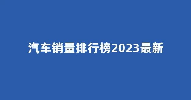汽车销量排行榜2023最新(世界汽车销量排行榜2023最新)_https://www.eamstsz.com_科创板_第1张