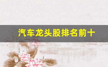 汽车龙头股排名前十(汽车股票前十名)_https://www.huakunhengjia.com_财经资讯_第1张