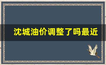 沈城油价调整了吗最近-沈城油价调整了吗最近几天