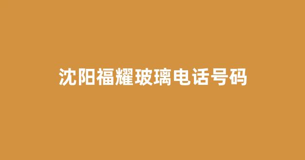 沈阳福耀玻璃电话号码(沈阳福耀玻璃电话号码查询)_https://www.hangfeite.com_创业板_第1张