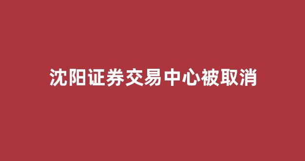 沈阳证券交易中心被取消(沈阳证券交易所为什么被取消)_郑商所_第1张_财经网 沈阳证券交易中心被取消(沈阳证券交易所为什么被取消)_https://www.wguangz.com_郑商所_第1张