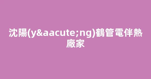 沈陽(yáng)鶴管電伴熱廠家(遼寧電伴熱)(1)