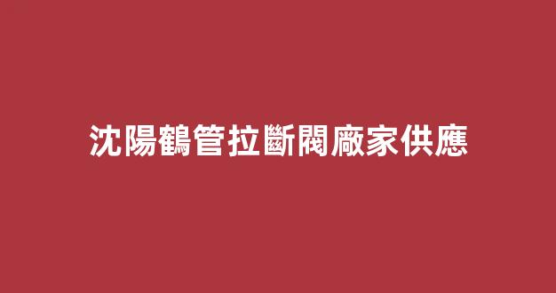 沈陽鶴管拉斷閥廠家供應(沈陽鶴管拉斷閥廠家供應商)(1)