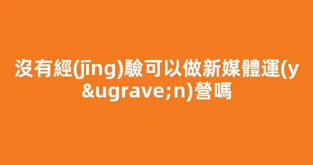 沒有經(jīng)驗可以做新媒體運(yùn)營嗎
