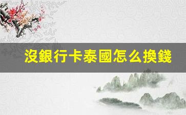 沒銀行卡泰國怎么換錢呢(泰國銀行卡的錢怎么轉回國內)