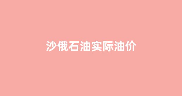 沙特俄罗斯石油价格_沙俄石油实际油价