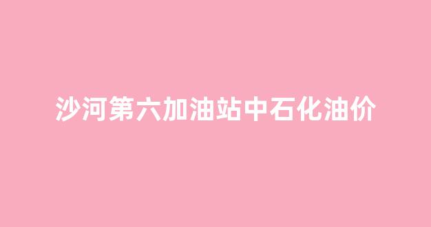 沙河附近加油站_沙河第六加油站中石化油价