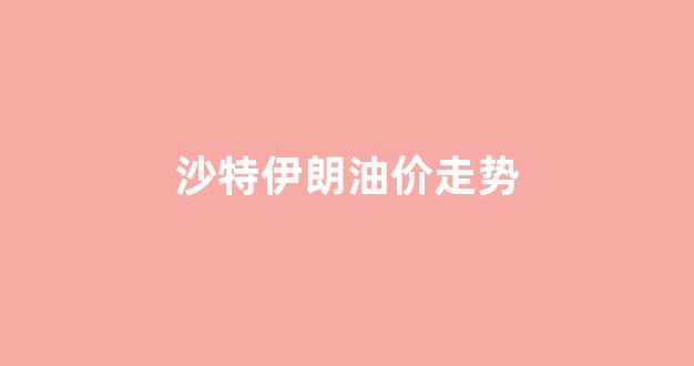 沙特伊朗油价走势_沙特遇袭油价大涨