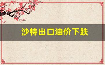 沙特出口油价下跌了吗-沙特出口油价下跌