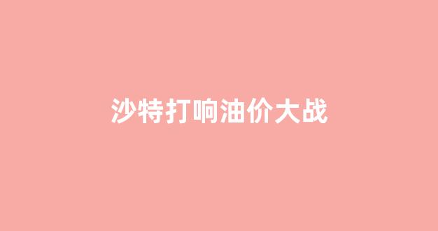 沙特宣布全面上调油价_沙特打响油价大战