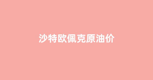 沙特欧佩克原油价_沙特 原油价格