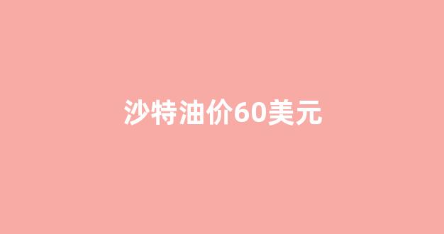 沙特油价60美元_沙特 油价