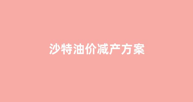 沙特油价调整_沙特油价减产方案