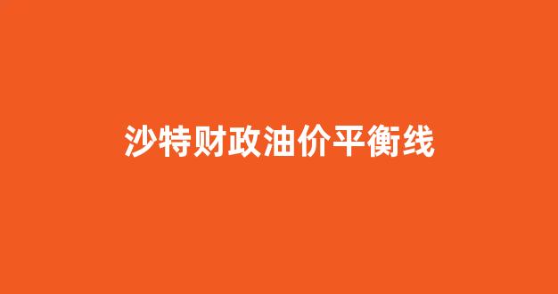 沙特财政油价平衡线_沙特发动全面油价战争
