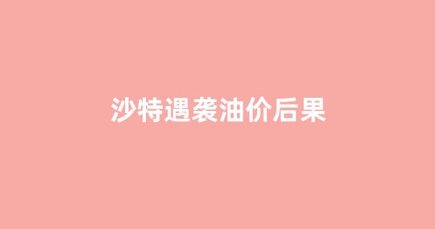 沙特石油遇袭_沙特遇袭油价后果