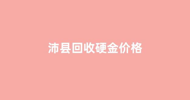 江苏徐州回收黄金今日黄金价格_沛县回收硬金价格