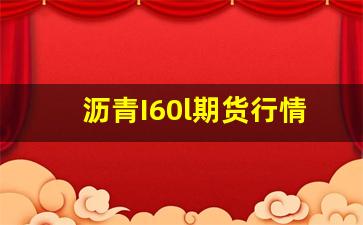 沥青I60l期货行情(美沥青期货行情实时行情)_https://www.tuogunzhijia.com_内盘期货_第1张
