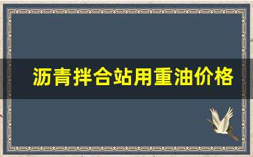 沥青拌合站用重油价格-沥青搅拌站用油