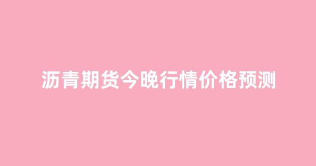 沥青期货今晚行情价格预测(沥青期货最新行情今天)_https://www.hhem8.com_上交所_第1张
