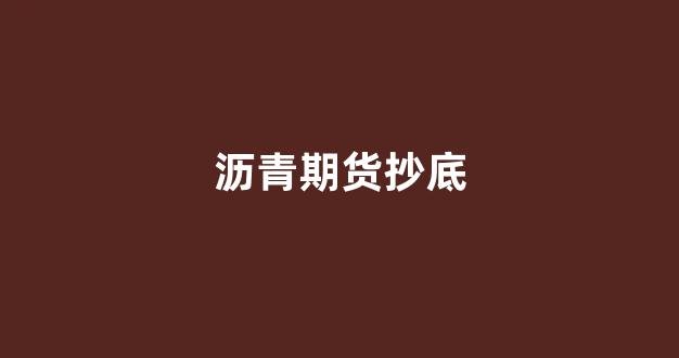 沥青期货抄底(沥青期货主力讨论吧)_https://www.dcjwmf.com_大商所_第1张