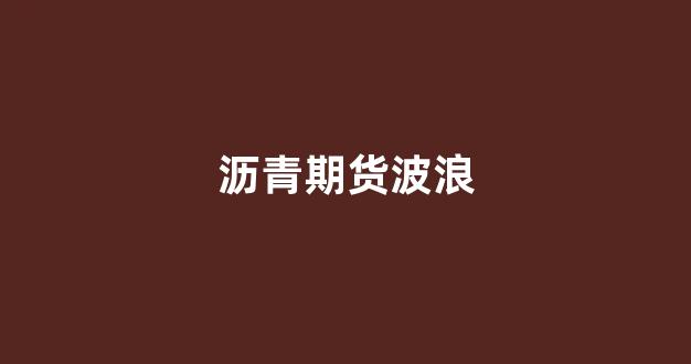 沥青期货波浪(沥青期货为什么跌的这么厉害)_https://www.gfdzclz.com_深交所_第1张