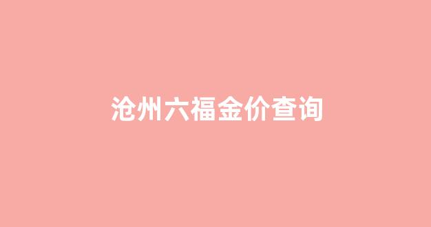 沧州六福金价查询表_沧州六福金价查询