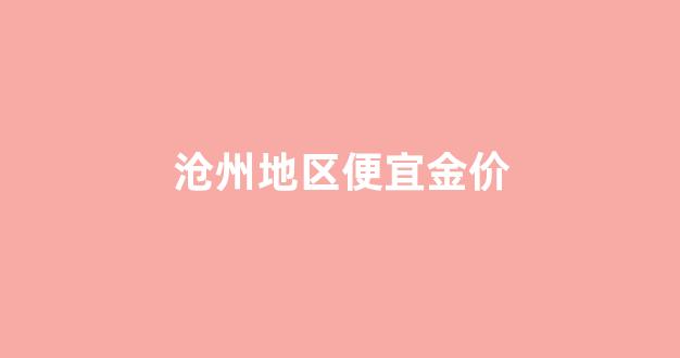 沧州哪里黄金首饰便宜_沧州地区便宜金价