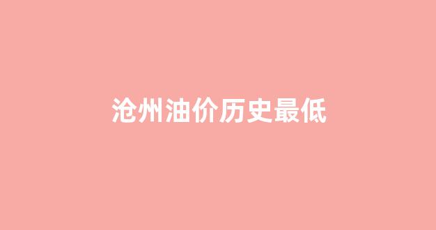 沧州油价今日价格_沧州油价历史最低