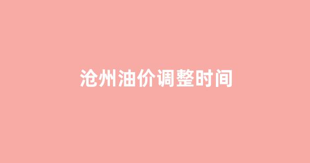 沧州油价今日价格_沧州油价调整时间