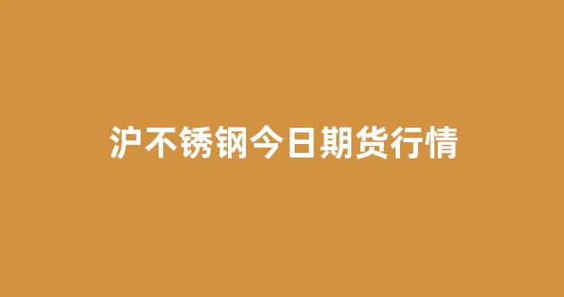 沪不锈钢今日期货行情(今日不锈钢期货价格)_https://www.haiwangdasha.com_北交所_第1张