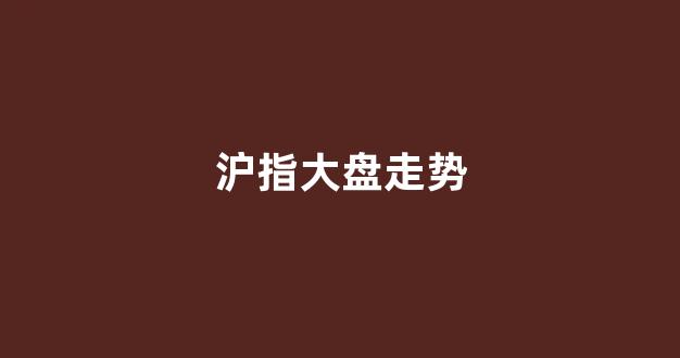 沪指大盘走势(沪指大盘今日走势)_https://www.luoxuangg888.com_深交所_第1张