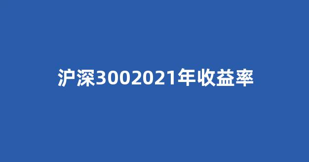 沪深3002021年收益率(沪深300 2020收益率)_https://www.heiljjianzu.com_创业板_第1张