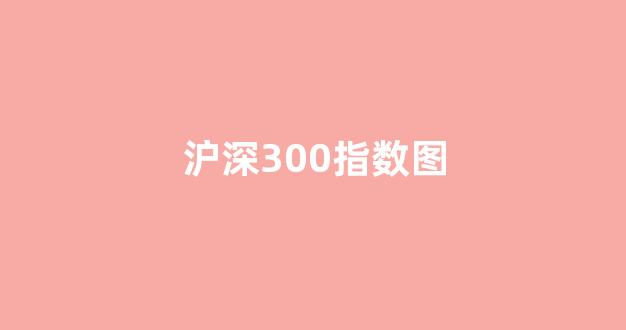 沪深300指数图(沪深300都有哪些股票)_https://www.gen-fastener.com_上期所_第1张