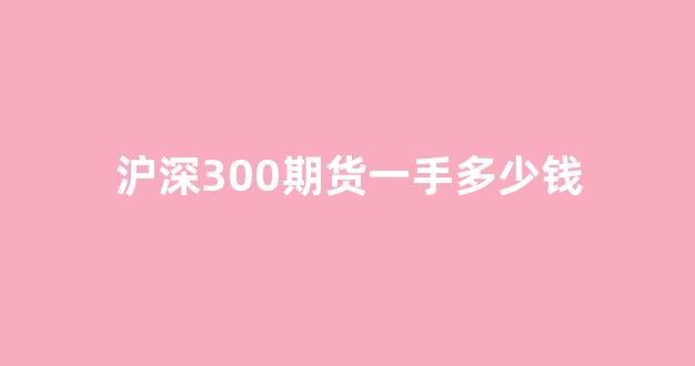沪深300期货一手多少钱(沪深300股指期权一手多少钱)_北交所_第1张_财经网 沪深300期货一手多少钱(沪深300股指期权一手多少钱)_https://www.dongshengweixin.com_北交所_第1张