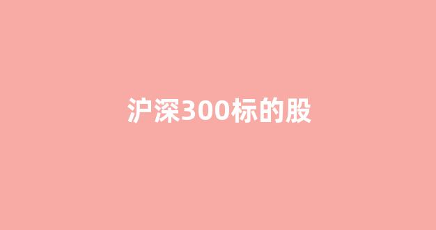 沪深300标的股(沪深300sh)_https://www.cangshenghg.com_北交所_第1张