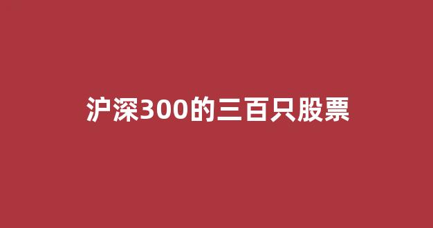 沪深300的三百只股票(沪深300都有哪些股票)_https://www.shshucaipeisong.com_北交所_第1张