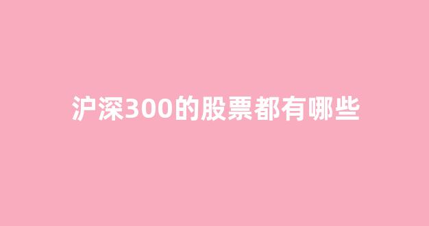 沪深300的股票都有哪些(沪深300股票是什么意思)_https://www.brunchezvous.com_自由行_第1张