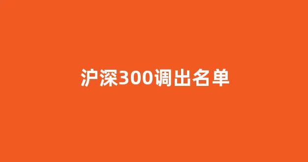 沪深300调出名单(沪深300pb)_https://www.dongshengweixin.com_上交所_第1张