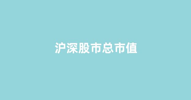 沪深股市总市值(沪深股市总市值2024年最新消息)_https://www.luoxuangg888.com_科创板_第1张