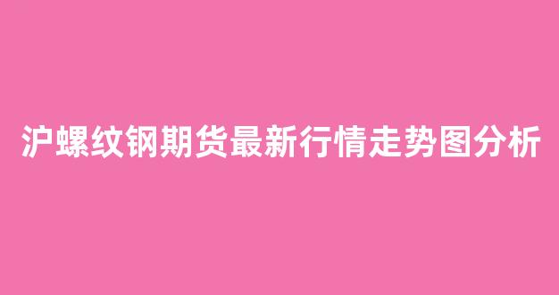 沪螺纹钢期货最新行情走势图分析(国际螺纹钢期货最新行情)_https://www.nalian8.com_北交所_第1张