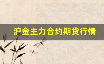 沪金主力合约期货行情如何(焦煤主力合约期货行情)_https://www.tuogunzhijia.com_黄金期货_第1张
