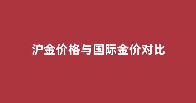沪金价格与国际金价对比图_沪金价格与国际金价对比
