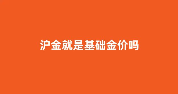 沪金就是基础金价吗_沪金指数是什么意思
