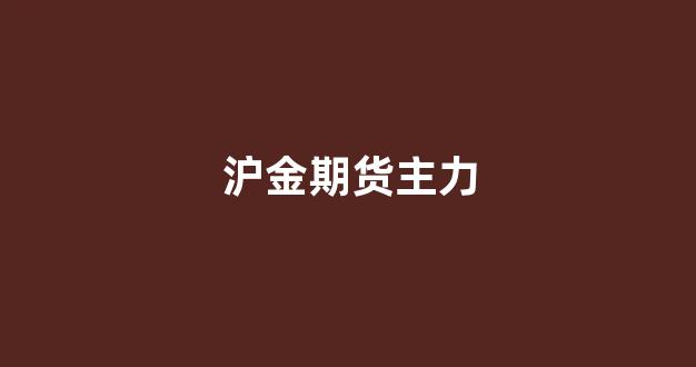 沪金期货主力(沪金期货是什么)_https://www.fzdzcxj.com_创业板_第1张