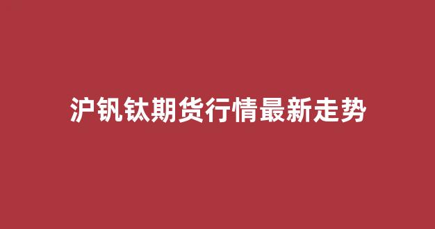 沪钒钛期货行情最新走势(沪金主力期货行情走势)_https://www.ljyuan-tech.com_上交所_第1张