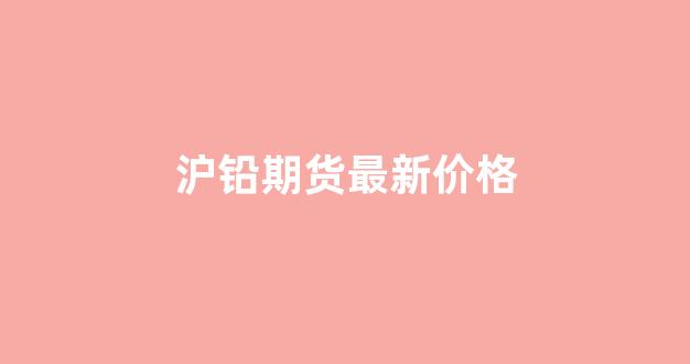 沪铅期货最新价格(沪铅期货最新价格走势)_https://www.xzdzcjx.com_上交所_第1张