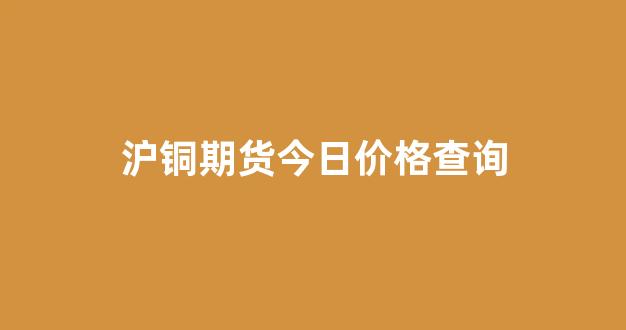 沪铜期货今日价格查询(沪铜期货价格金投网)_深交所_第1张_财经网 沪铜期货今日价格查询(沪铜期货价格金投网)_https://www.xzdzcjx.com_深交所_第1张