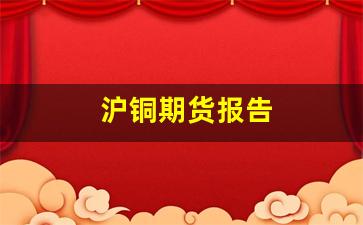 沪铜期货报告(沪铜期货价格2021)_https://www.fzdzcxj.com_上交所_第1张