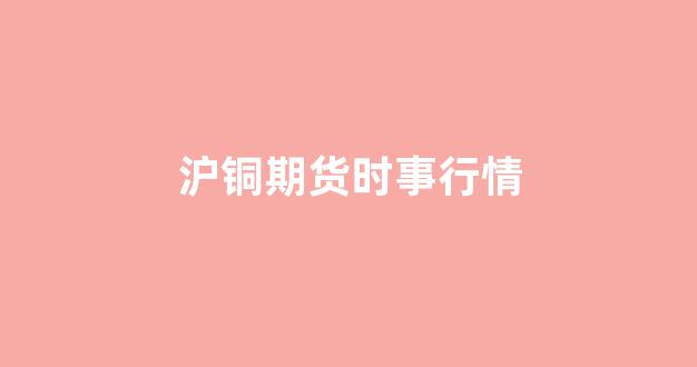 沪铜期货时事行情_https://www.ljyuan-tech.com_上交所_第1张