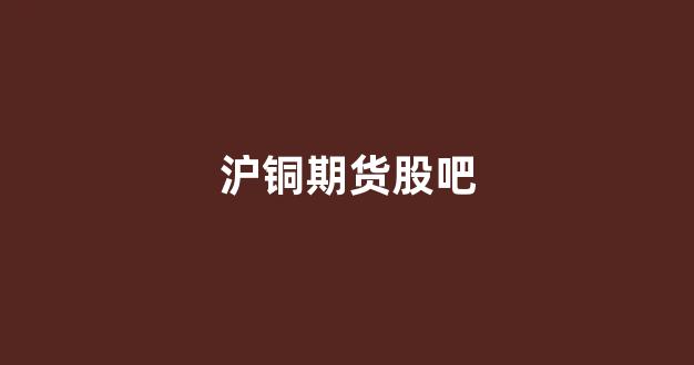 沪铜期货股吧(沪铜期货股吧东方财富网)_https://www.xzdzchf.com_创业板_第1张